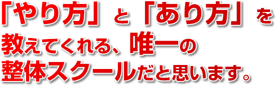 「やり方」と「あり方」を教えてくれる、唯一の整体スクールだと思います。