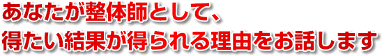 あなたが整体師として得たい結果が得られる理由をお話します