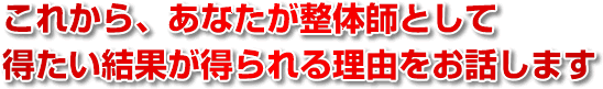 これから、あなたが整体師として得たい結果が得られる理由をお話します