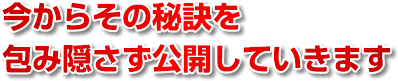 今からその秘訣を包み隠さず公開していきます