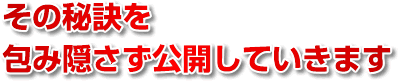 その秘訣を包み隠さず公開していきます