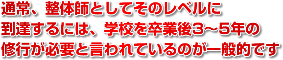 通常、整体師としてそのレベルに到達するには、学校を卒業後3～5年の修行が必要と言われているのが一般的です