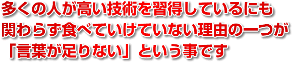 多くの人が高い技術を習得しているにも関わらず食べていけていない理由の一つが「言葉が足りない」という事です