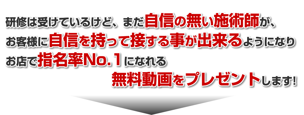 研修は受けているけど、まだ自信の無い施術師が、お客様に自信を持って接する事が出来るようになりお店で指名率No.1になれる無料動画をプレゼントします!