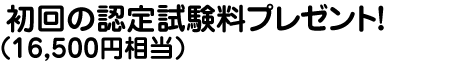 初回の認定試験料プレゼント!（16,200円相当）