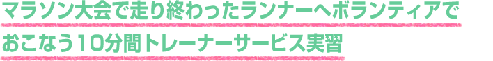 マラソン大会で走り終わったランナーへボランティアでおこなう10分間トレーナーサービス実習